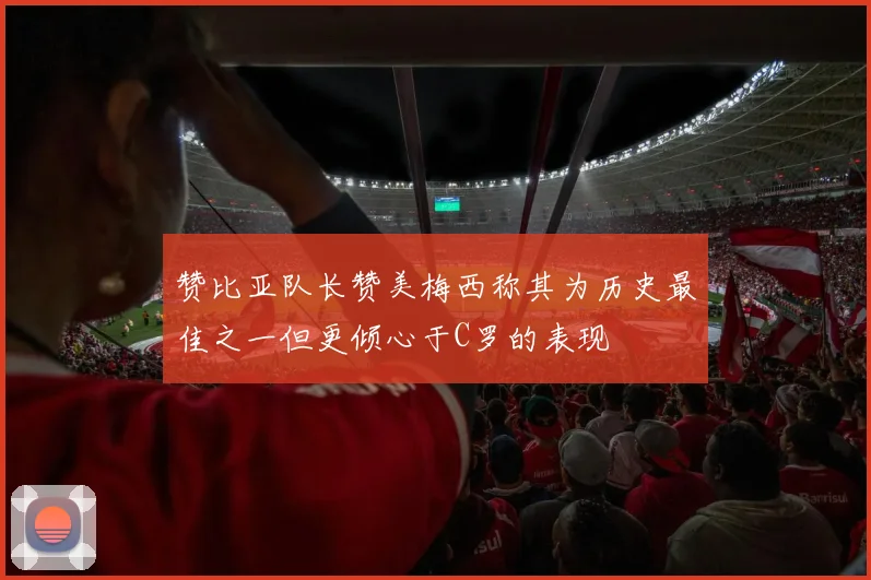 赞比亚队长赞美梅西称其为历史最佳之一但更倾心于C罗的表现