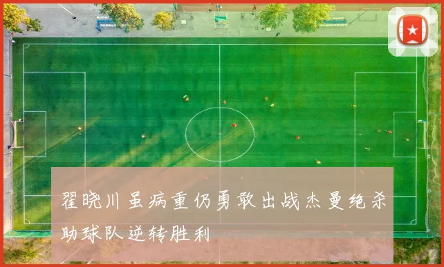 翟晓川虽病重仍勇敢出战杰曼绝杀助球队逆转胜利