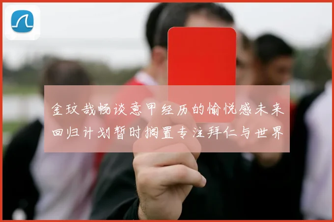 金玟哉畅谈意甲经历的愉悦感未来回归计划暂时搁置专注拜仁与世界杯