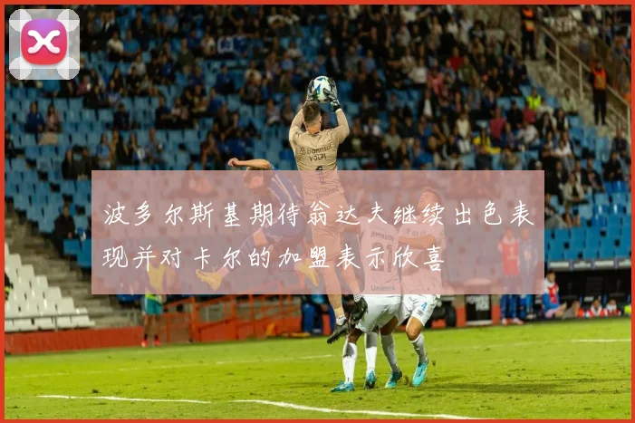 波多尔斯基期待翁达夫继续出色表现并对卡尔的加盟表示欣喜