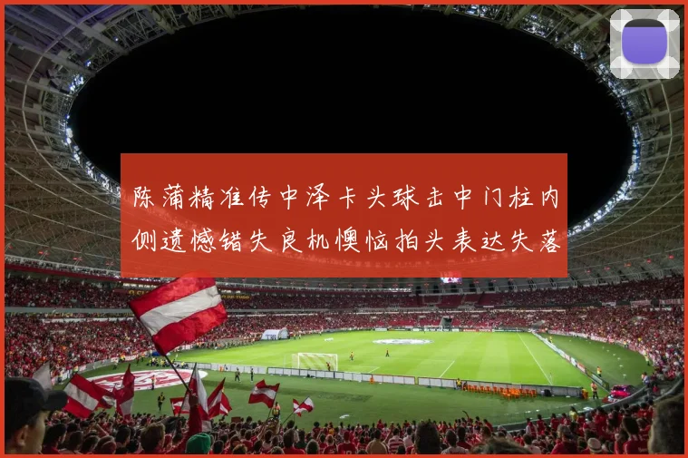 陈蒲精准传中泽卡头球击中门柱内侧遗憾错失良机懊恼拍头表达失落情绪