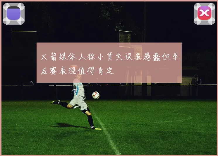火箭媒体人称小贾失误虽愚蠢但季后赛表现值得肯定