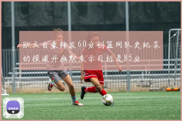 欧文自豪转发60分创篮网队史纪录的报道并幽默表示目标是85分