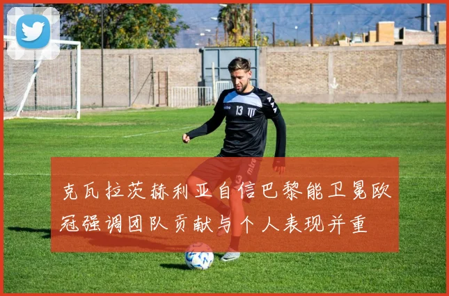 克瓦拉茨赫利亚自信巴黎能卫冕欧冠强调团队贡献与个人表现并重