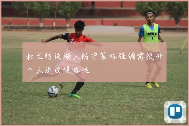 杜兰特谈湖人防守策略强调需提升个人进攻侵略性