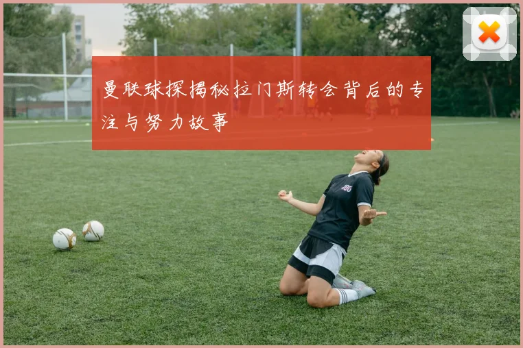 曼联球探揭秘拉门斯转会背后的专注与努力故事