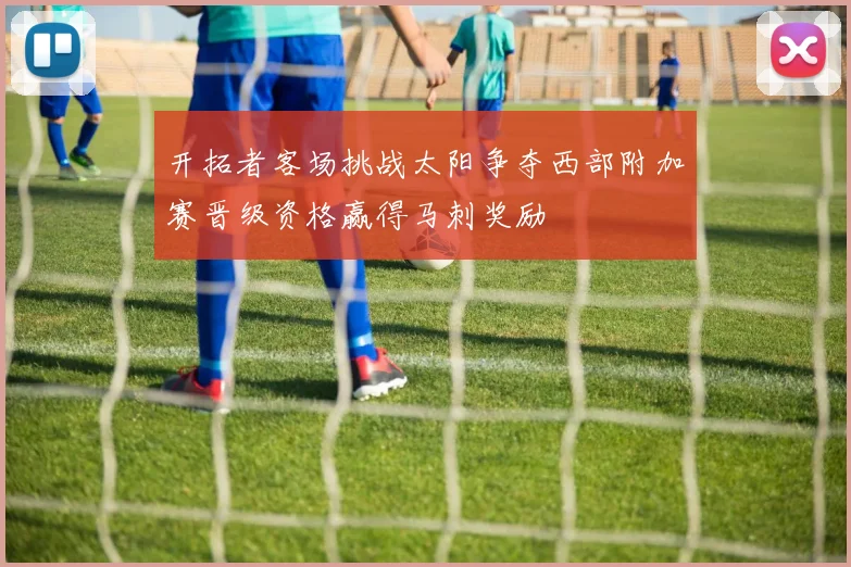 开拓者客场挑战太阳争夺西部附加赛晋级资格赢得马刺奖励