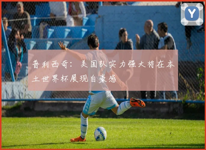 普利西奇：美国队实力强大将在本土世界杯展现自豪感